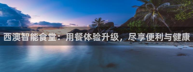 z6com尊龙凯时：西澳智能食堂：用餐体验升级，尽享便利与健