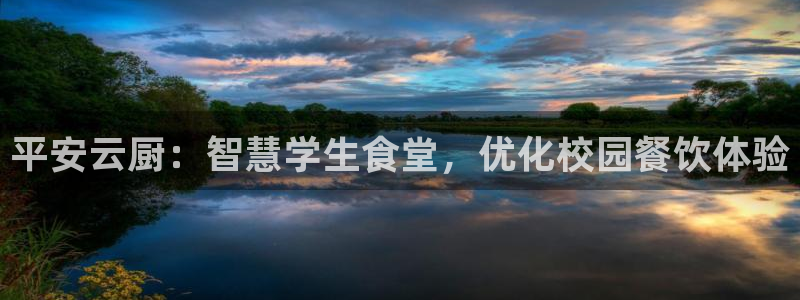 尊龙凯时能不能提现?：平安云厨：智慧学生食堂，优化校园餐饮体