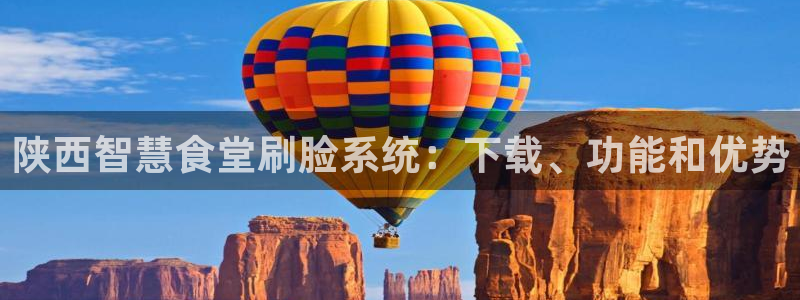 尊龙人生就是博d88官方网站：陕西智慧食堂刷脸系统：下载、功