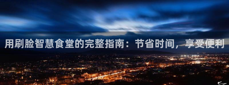 尊龙 ag：用刷脸智慧食堂的完整指南：节省时间，享受便利