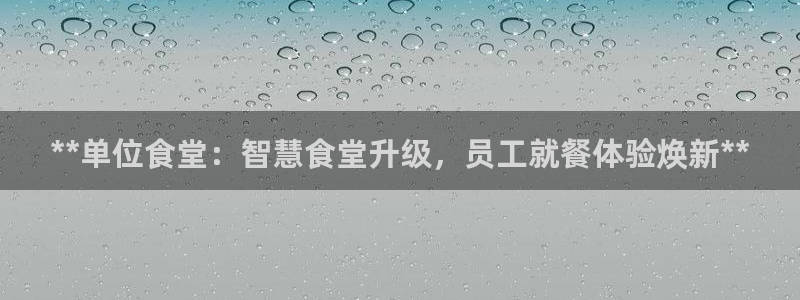尊龙登录首页：**单位食堂：智慧食堂升级，员工就餐体验焕新*